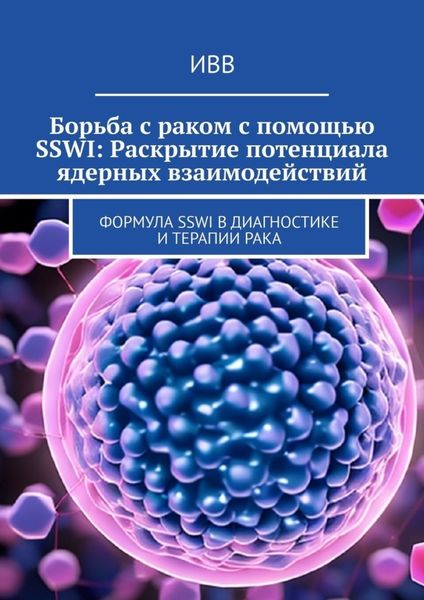 Обложка книги  «Борьба с раком с помощью SSWI: Раскрытие потенциала ядерных взаимодействий. Формула SSWI в диагностике и терапии рака»