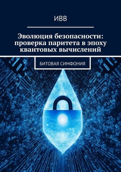 Обложка книги  «Эволюция безопасности: проверка паритета в эпоху квантовых вычислений. Битовая симфония»