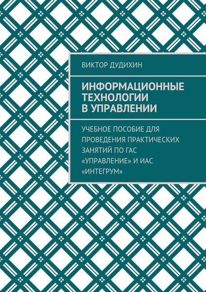 Обложка книги  «Информационные технологии в управлении. Учебное пособие для проведения практических занятий по ГАС «Управление» и ИАС «Интегрум»»