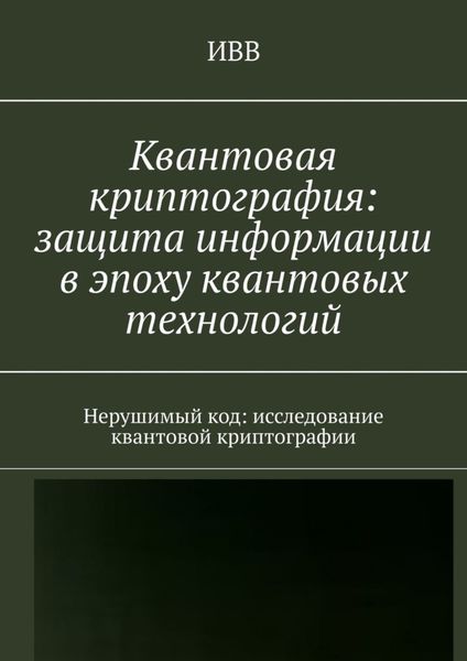 Обложка книги  «Квантовая криптография: защита информации в эпоху квантовых технологий. Нерушимый код: исследование квантовой криптографии»