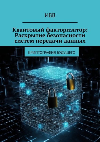Обложка книги  «Квантовый факторизатор: Раскрытие безопасности систем передачи данных. Криптография будущего»