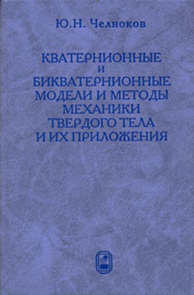 Обложка книги  «Кватернионные и бикватернионные модели и методы механики твердого тела и их приложения. Геометрия и кинематика движения»