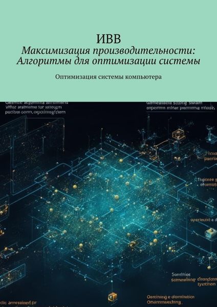 Обложка книги  «Максимизация производительности: Алгоритмы для оптимизации системы. Оптимизация системы компьютера»