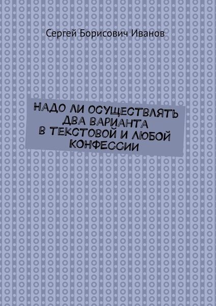 Обложка книги  «Надо ли осуществлять два варианта в текстовой и ЛЮБОЙ КОНФЕССИИ»