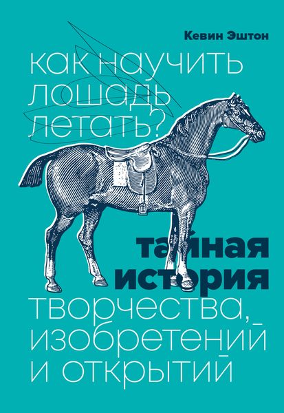 Обложка книги  «Как научить лошадь летать? Тайная история творчества, изобретений и открытий»