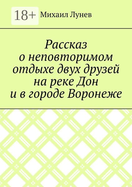 Обложка книги  «Рассказ о неповторимом отдыхе двух друзей на реке Дон и в городе Воронеже»