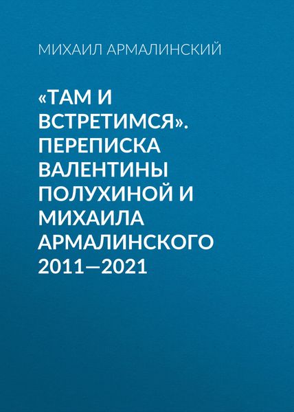 Обложка книги ««Там и встретимся». Переписка Валентины Полухиной и Михаила Армалинского. 2011-2021»
