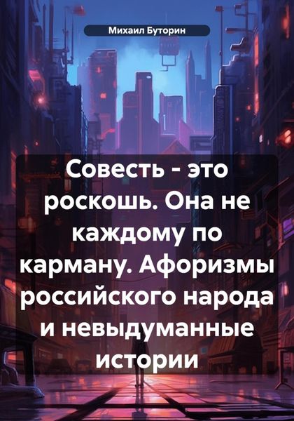 Обложка книги «Совесть – это роскошь. Она не каждому по карману. Афоризмы российского народа и невыдуманные истории»