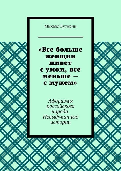 Обложка книги ««Все больше женщин живет с умом, все меньше – с мужем». Афоризмы российского народа. Невыдуманные истории»