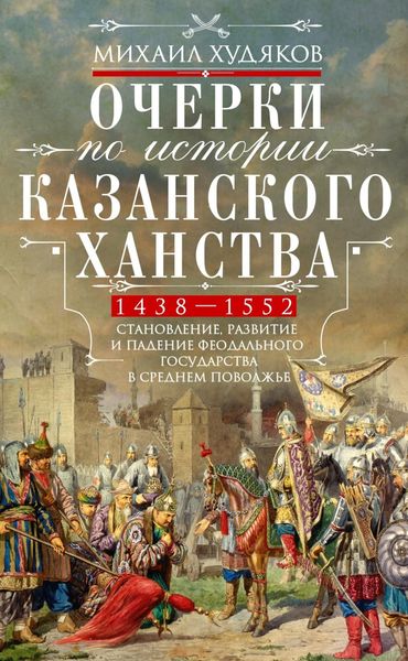 Обложка книги «Очерки по истории Казанского ханства. Становление, развитие и падение феодального государства в Среднем Поволжье. 1438–1552 гг.»
