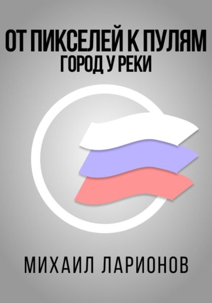 Обложка книги  «От пикселей к пулям. Город у реки»