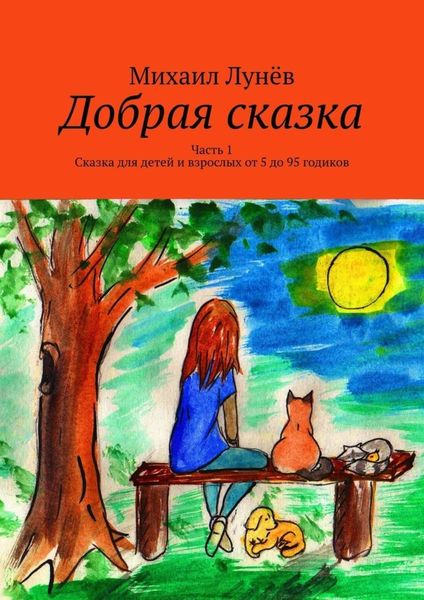 Обложка книги «Добрая сказка. Часть 1. Сказка для детей и взрослых от 5 до 95 годиков»