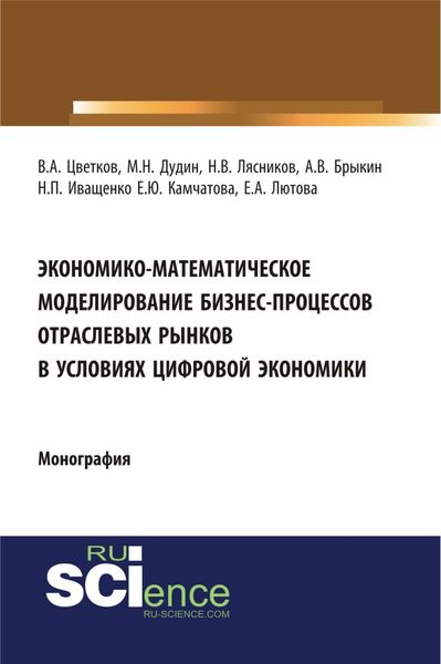 Обложка книги  «Экономико-математическое моделирование бизнес-процессов отраслевых рынков в условиях цифровой экономики. (Аспирантура, Бакалавриат, Магистратура). Монография.»