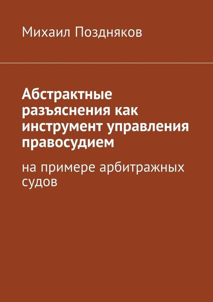 Обложка книги «Абстрактные разъяснения как инструмент управления правосудием. На примере арбитражных судов»