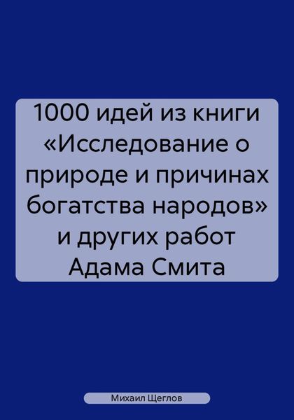 Обложка книги  «1000 идей из книги «Исследование о природе и причинах богатства народов» и других работ Адама Смита»