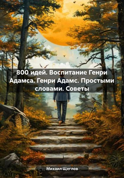 Обложка книги  «800 идей. Воспитание Генри Адамса. Генри Адамс. Простыми словами. Советы»