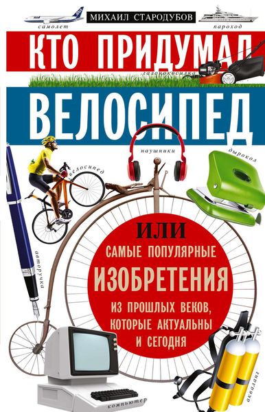Обложка книги  «Кто придумал велосипед, или Самые популярные изобретения из прошлых веков, которые актуальны и сегодня»