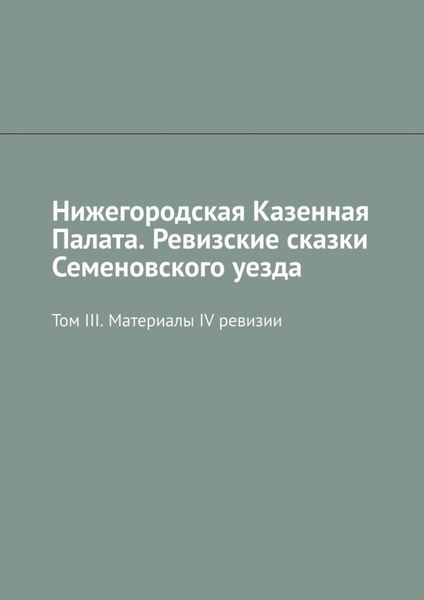 Обложка книги «Нижегородская Казенная Палата. Ревизские сказки Семеновского уезда. Том III. Материалы IV ревизии»