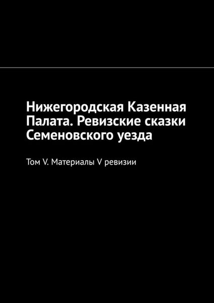 Обложка книги «Нижегородская Казенная Палата. Ревизские сказки Семеновского уезда. Том V. Материалы V ревизии»