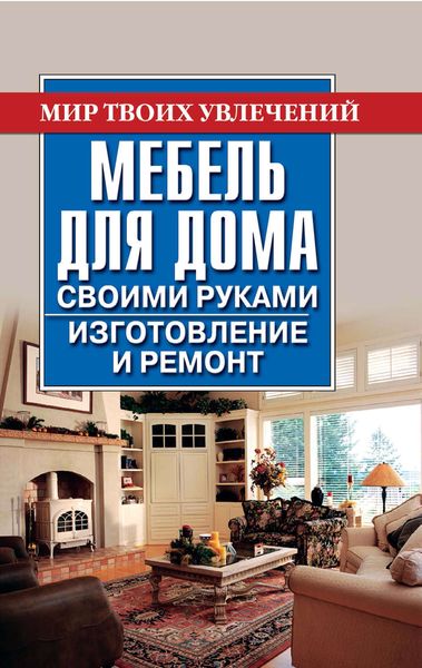Обложка книги  «Мебель для дома своими руками. Изготовление и ремонт»