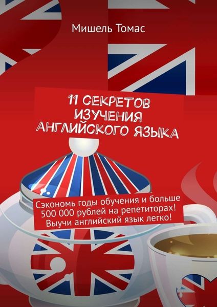 Обложка книги  «11 секретов изучения английского языка. Сэкономь годы обучения и больше 500 000 рублей на репетиторах! Выучи английский язык легко!»