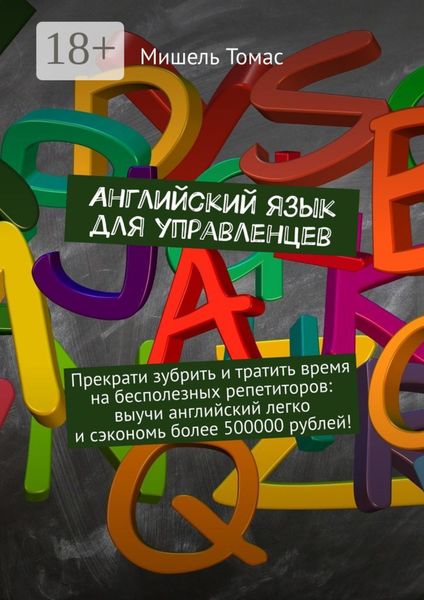 Обложка книги  «Английский язык для управленцев. Прекрати зубрить и тратить время на бесполезных репетиторов: выучи английский легко и сэкономь более 500000 рублей!»