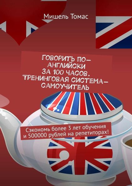 Обложка книги  «Говорить по-английски за 100 часов. Тренинговая система-самоучитель. Сэкономь более 3 лет обучения и 500000 рублей на репетиторах!»