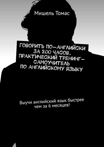 Обложка книги  «Говорить по-английски за 200 часов. Практический тренинг-самоучитель по английскому языку. Выучи английский язык быстрее чем за 6 месяцев!»