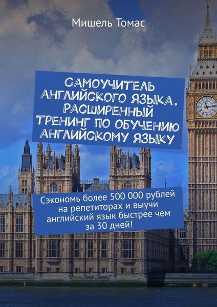 Обложка книги  «Самоучитель английского языка. Расширенный тренинг по обучению английскому языку. Сэкономь более 500 000 рублей на репетиторах и выучи английский язык быстрее чем за 30 дней!»
