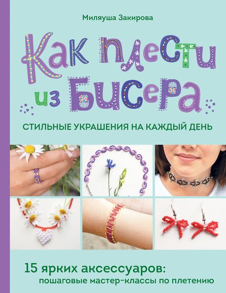 Обложка книги  «Как плести из бисера стильные украшения на каждый день. 15 ярких аксессуаров. Пошаговые мастер-классы по плетению»