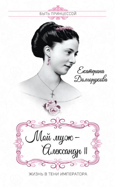 Обложка книги «Мой муж – Александр II. Жизнь в тени императора»
