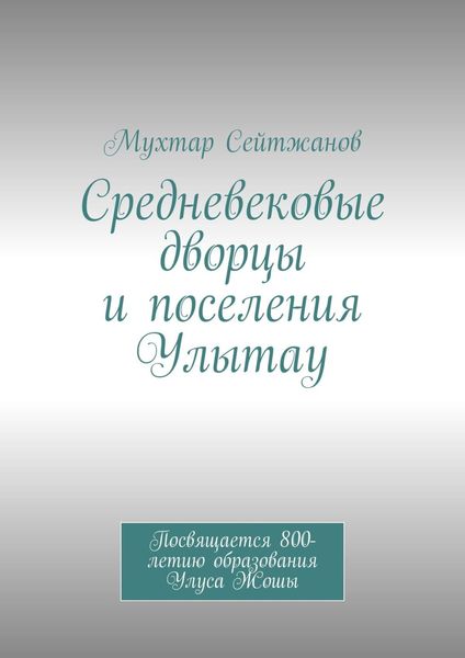 Обложка книги  «Средневековые дворцы и поселения Улытау. Посвящается 800-летию образования Улуса Жошы»