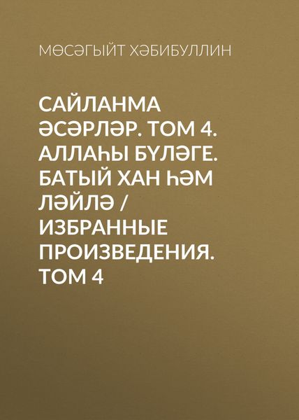 Обложка книги «Сайланма әсәрләр. Том 4. Аллаһы бүләге. Батый хан һәм Ләйлә / Избранные произведения. Том 4»