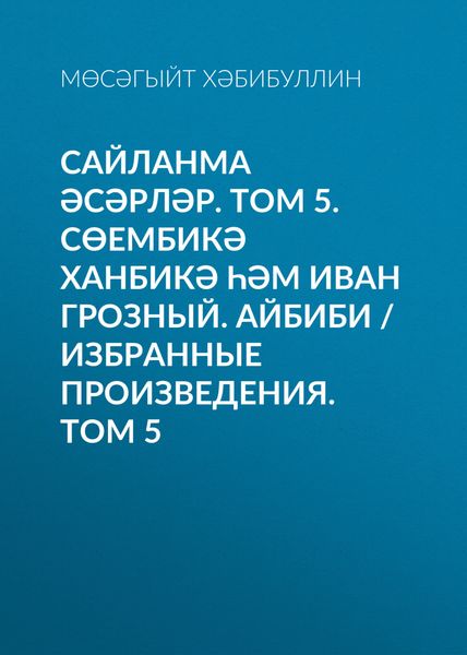 Обложка книги «Сайланма әсәрләр. Том 5. Сөембикә ханбикә һәм Иван Грозный. Айбиби / Избранные произведения. Том 5»