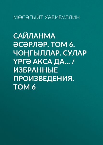 Обложка книги «Сайланма әсәрләр. Том 6. Чоңгыллар. Сулар үргә акса да… / Избранные произведения. Том 6»