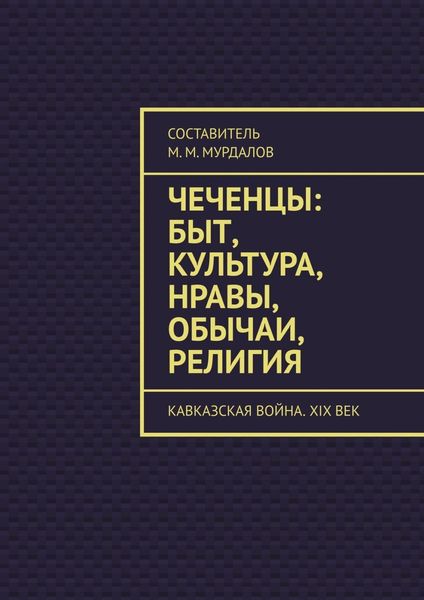 Обложка книги «Чеченцы: быт, культура, нравы, обычаи, религия. Кавказская война. XIX век»