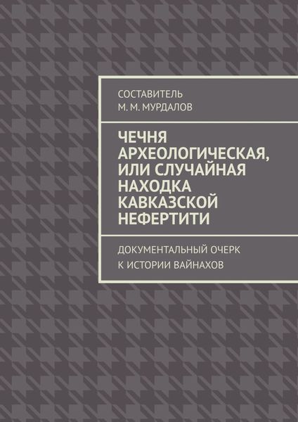 Обложка книги «Чечня археологическая, или Случайная находка Кавказской Нефертити. Документальный очерк к истории вайнахов»