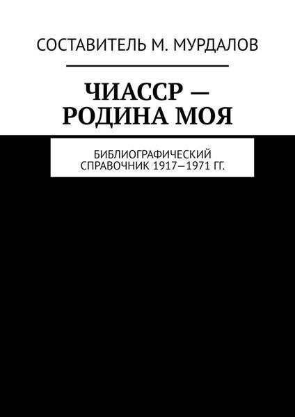 Обложка книги  «ЧИАССР – родина моя. Библиографический справочник 1917—1971 гг.»