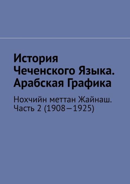 Обложка книги  «История Чеченского Языка. Арабская Графика. Нохчийн меттан Жайнаш. Часть 2 (1908—1925)»