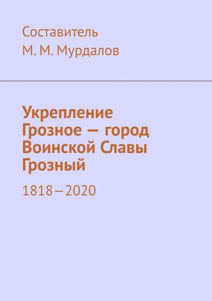 Обложка книги  «Укрепление Грозное – город Воинской Славы Грозный. 1818–2020»