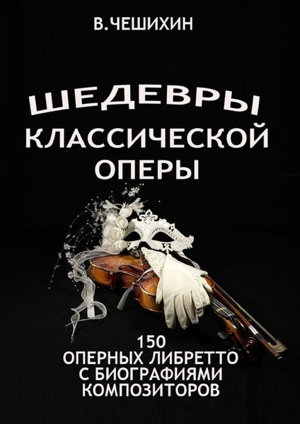 Обложка книги  «Шедевры классической оперы. 150 оперных либретто с биографиями композиторов»