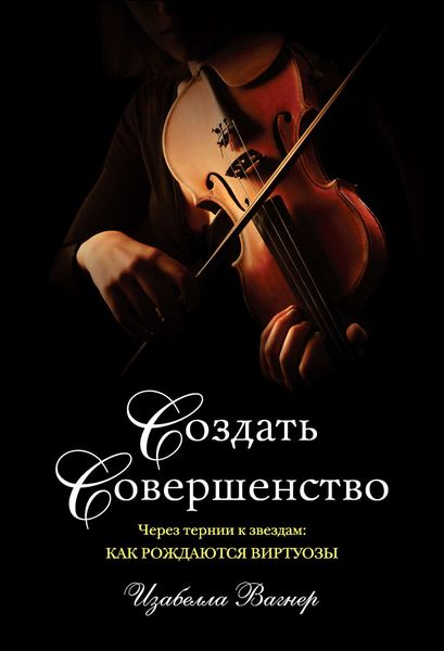 Обложка книги  «Создать совершенство. Через тернии к звездам: как рождаются виртуозы»