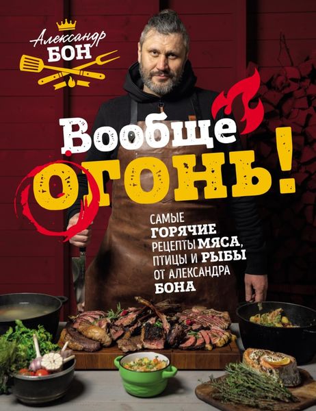 Обложка книги  «Вообще огонь! Самые горячие рецепты мяса, птицы и рыбы от Александра Бона»