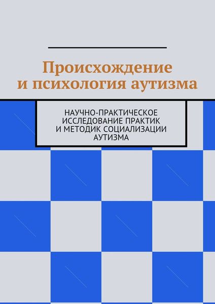 Обложка книги «Происхождение и психология аутизма. Научно-практическое исследование практик и методик социализации аутизма»