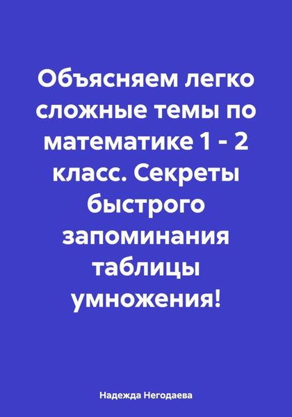 Обложка книги  «Объясняем легко сложные темы по математике 1 – 2 класс. Секреты быстрого запоминания таблицы умножения!»