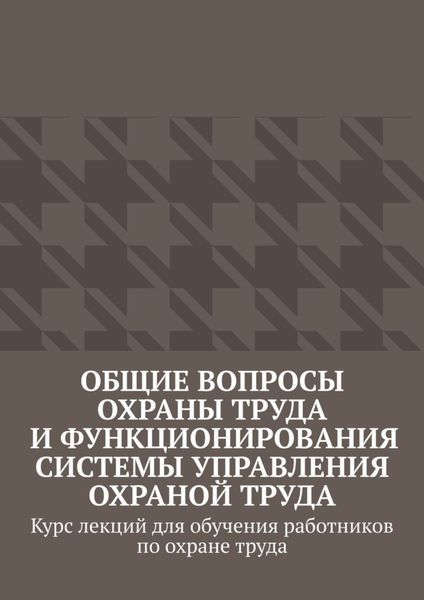 Обложка книги «Общие вопросы охраны труда и функционирования системы управления охраной труда. Курс лекций для обучения работников по охране труда»