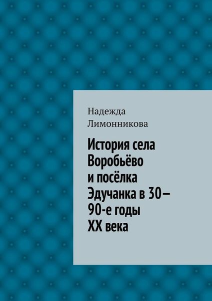 Обложка книги «История села Воробьёво и посёлка Эдучанка в 30—90-е годы XX века»
