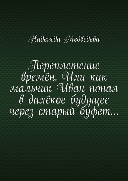 Обложка книги «Переплетение времён. Или как мальчик Иван попал в далёкое будущее через старый буфет…»