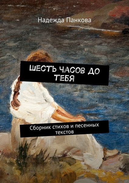 Обложка книги  «Шесть часов до тебя. Сборник стихов и песенных текстов»