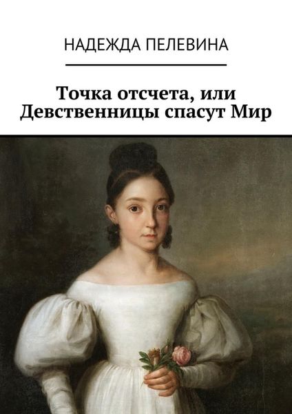 Обложка книги  «Точка отсчета, или Девственницы спасут Мир. Иногда в суете и быстром темпе нашей жизни мы не замечаем важных вещей. Не придаем значения самым главным истинам, определяющим всю нашу жизнь.»